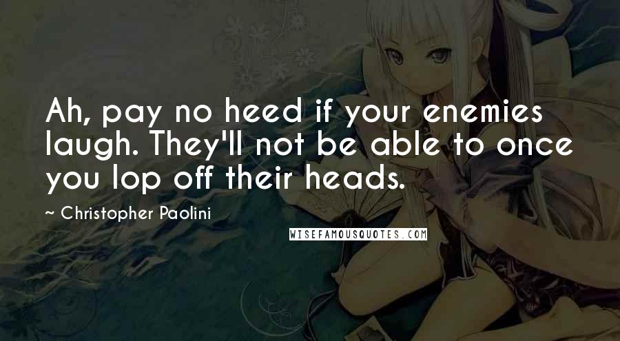 Christopher Paolini Quotes: Ah, pay no heed if your enemies laugh. They'll not be able to once you lop off their heads.