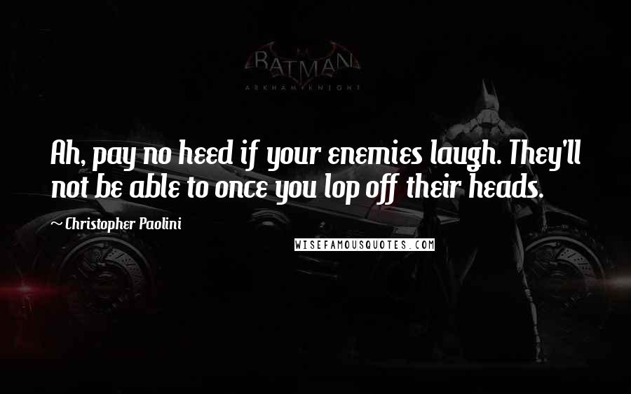 Christopher Paolini Quotes: Ah, pay no heed if your enemies laugh. They'll not be able to once you lop off their heads.