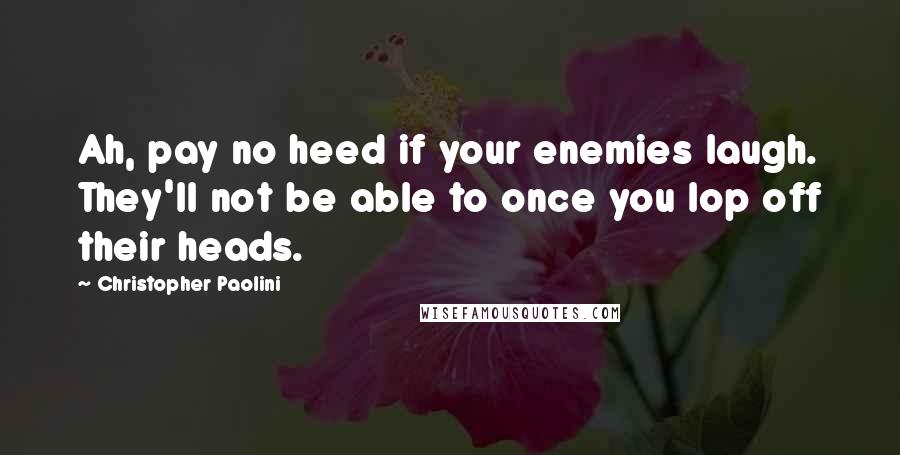 Christopher Paolini Quotes: Ah, pay no heed if your enemies laugh. They'll not be able to once you lop off their heads.