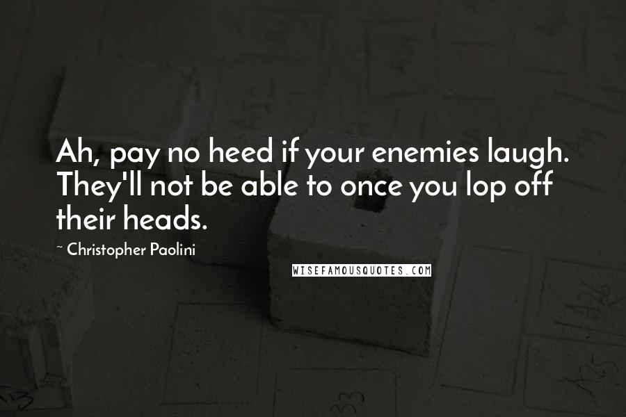 Christopher Paolini Quotes: Ah, pay no heed if your enemies laugh. They'll not be able to once you lop off their heads.