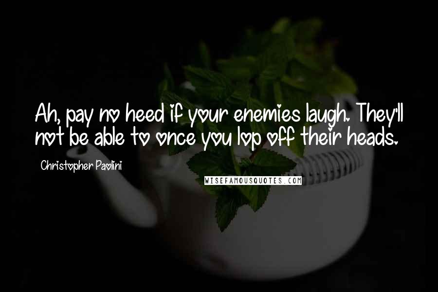 Christopher Paolini Quotes: Ah, pay no heed if your enemies laugh. They'll not be able to once you lop off their heads.