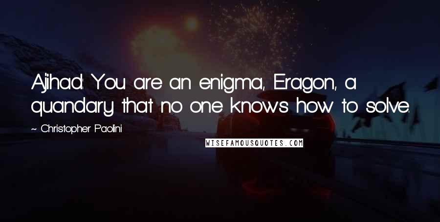 Christopher Paolini Quotes: Ajihad: You are an enigma, Eragon, a quandary that no one knows how to solve.