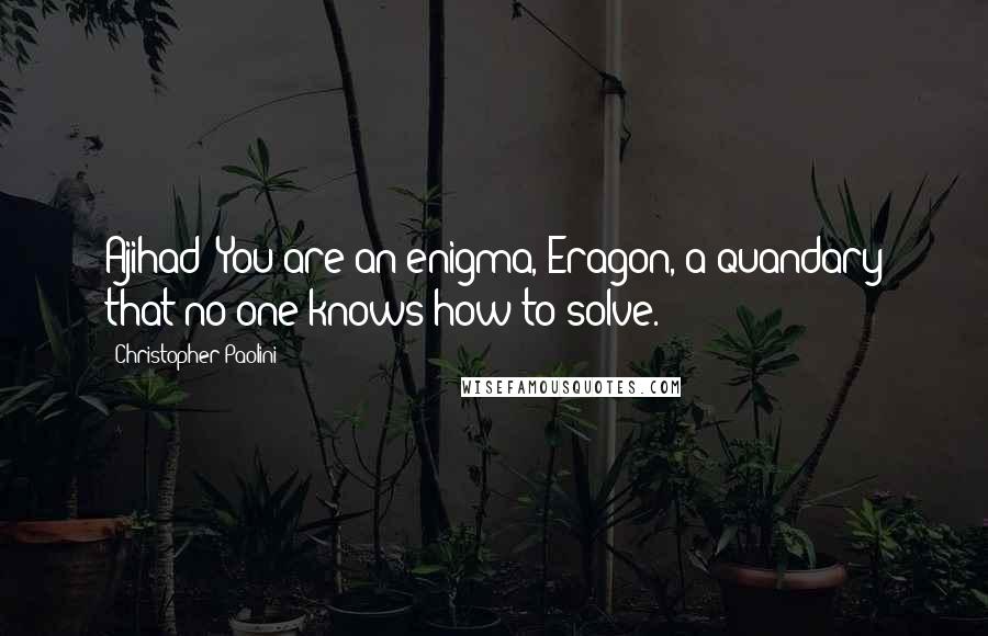 Christopher Paolini Quotes: Ajihad: You are an enigma, Eragon, a quandary that no one knows how to solve.