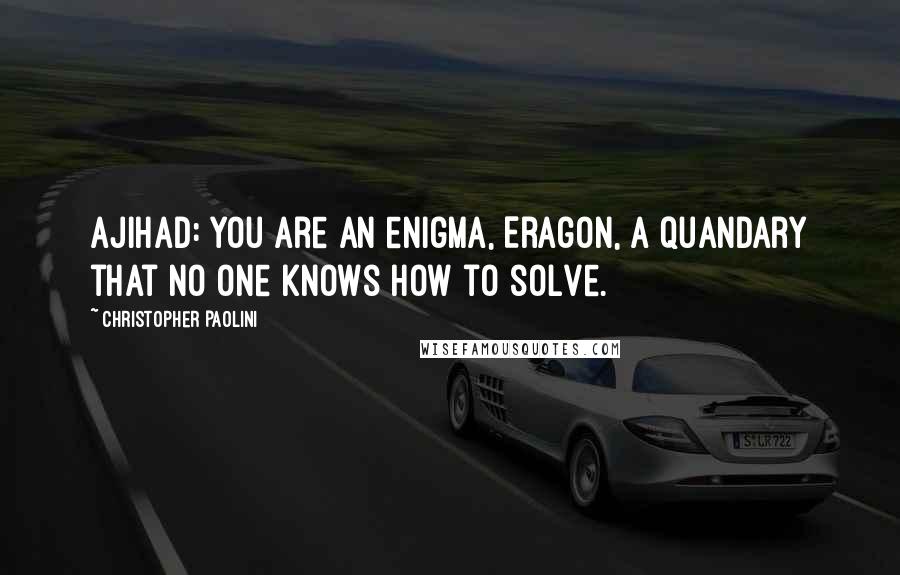 Christopher Paolini Quotes: Ajihad: You are an enigma, Eragon, a quandary that no one knows how to solve.