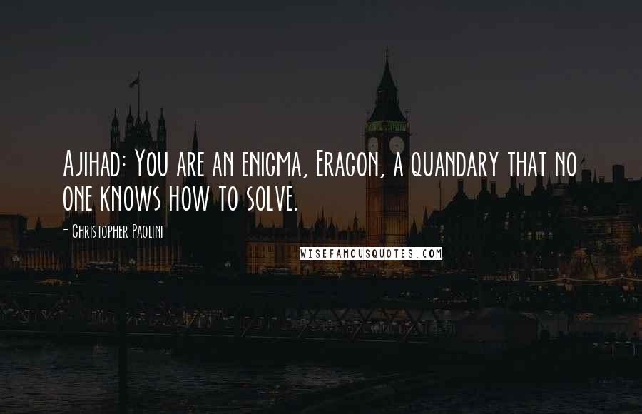 Christopher Paolini Quotes: Ajihad: You are an enigma, Eragon, a quandary that no one knows how to solve.