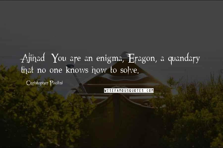 Christopher Paolini Quotes: Ajihad: You are an enigma, Eragon, a quandary that no one knows how to solve.