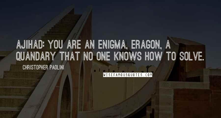 Christopher Paolini Quotes: Ajihad: You are an enigma, Eragon, a quandary that no one knows how to solve.