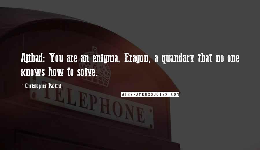 Christopher Paolini Quotes: Ajihad: You are an enigma, Eragon, a quandary that no one knows how to solve.