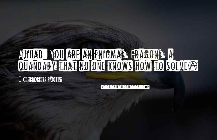 Christopher Paolini Quotes: Ajihad: You are an enigma, Eragon, a quandary that no one knows how to solve.