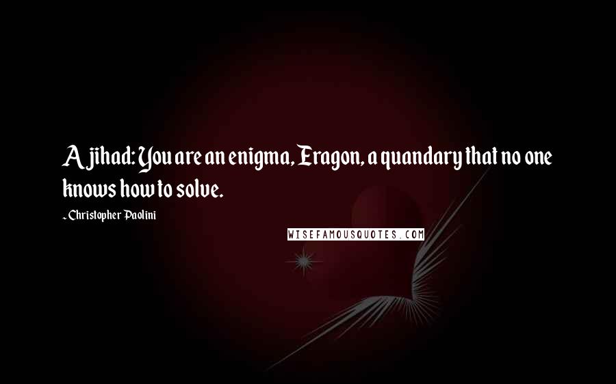 Christopher Paolini Quotes: Ajihad: You are an enigma, Eragon, a quandary that no one knows how to solve.