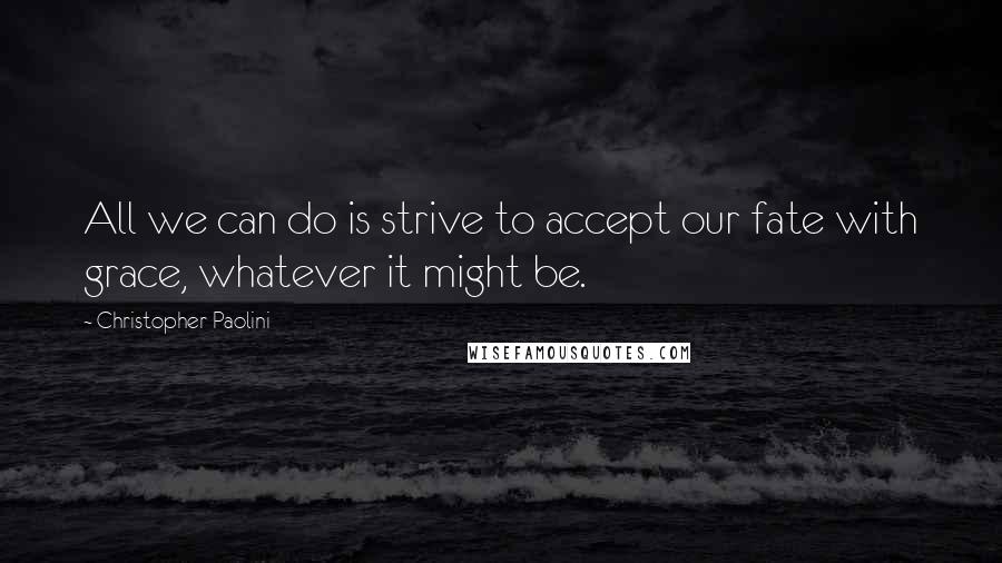 Christopher Paolini Quotes: All we can do is strive to accept our fate with grace, whatever it might be.