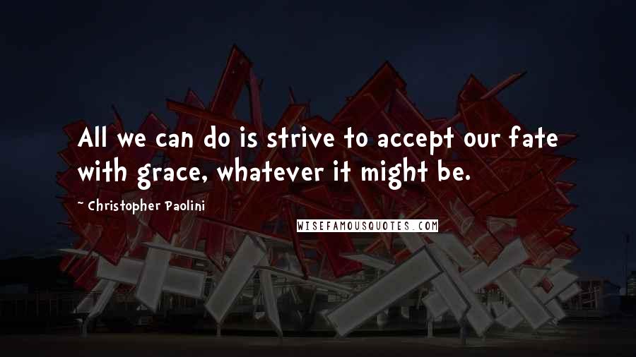 Christopher Paolini Quotes: All we can do is strive to accept our fate with grace, whatever it might be.