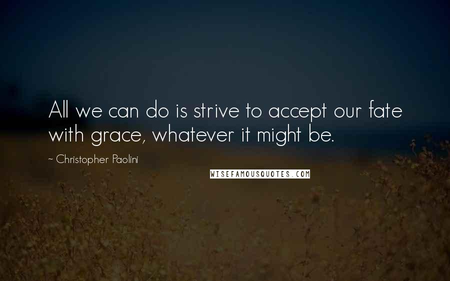 Christopher Paolini Quotes: All we can do is strive to accept our fate with grace, whatever it might be.