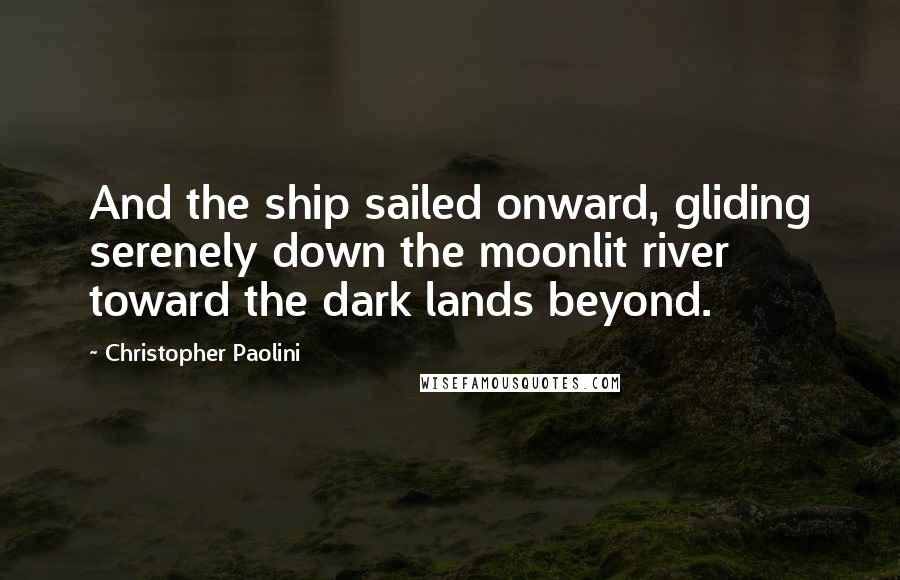 Christopher Paolini Quotes: And the ship sailed onward, gliding serenely down the moonlit river toward the dark lands beyond.