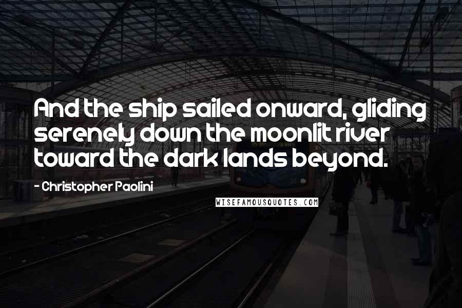 Christopher Paolini Quotes: And the ship sailed onward, gliding serenely down the moonlit river toward the dark lands beyond.