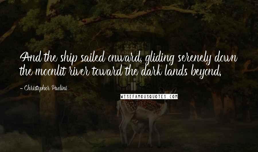 Christopher Paolini Quotes: And the ship sailed onward, gliding serenely down the moonlit river toward the dark lands beyond.