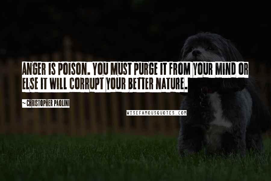 Christopher Paolini Quotes: Anger is poison. You must purge it from your mind or else it will corrupt your better nature.