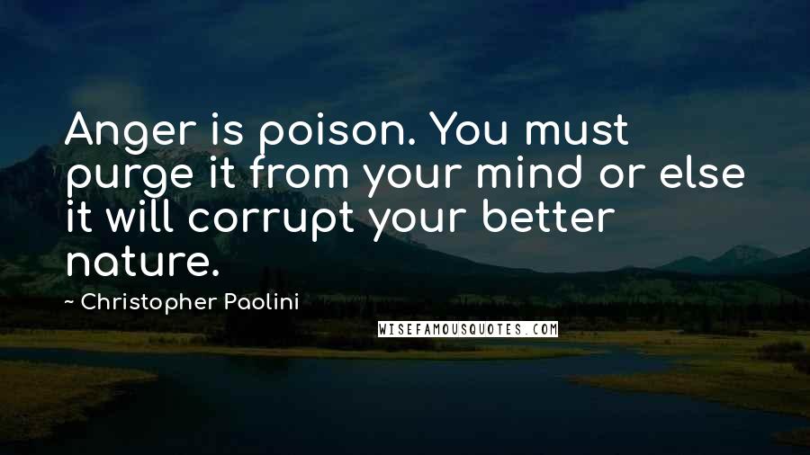 Christopher Paolini Quotes: Anger is poison. You must purge it from your mind or else it will corrupt your better nature.