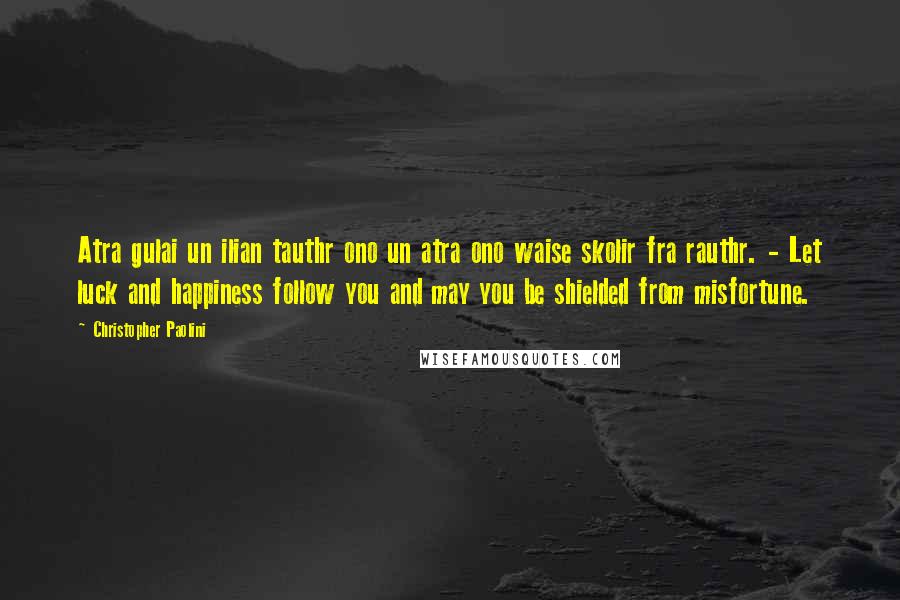 Christopher Paolini Quotes: Atra gulai un ilian tauthr ono un atra ono waise skolir fra rauthr. - Let luck and happiness follow you and may you be shielded from misfortune.