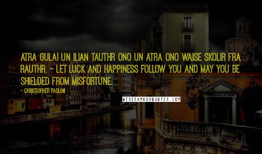 Christopher Paolini Quotes: Atra gulai un ilian tauthr ono un atra ono waise skolir fra rauthr. - Let luck and happiness follow you and may you be shielded from misfortune.