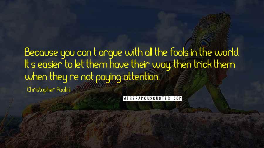 Christopher Paolini Quotes: Because you can't argue with all the fools in the world. It's easier to let them have their way, then trick them when they're not paying attention.