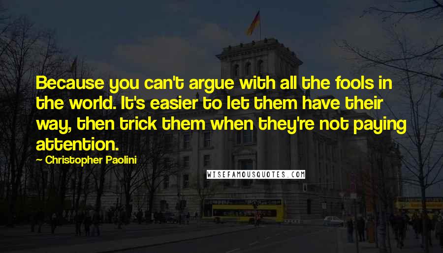 Christopher Paolini Quotes: Because you can't argue with all the fools in the world. It's easier to let them have their way, then trick them when they're not paying attention.