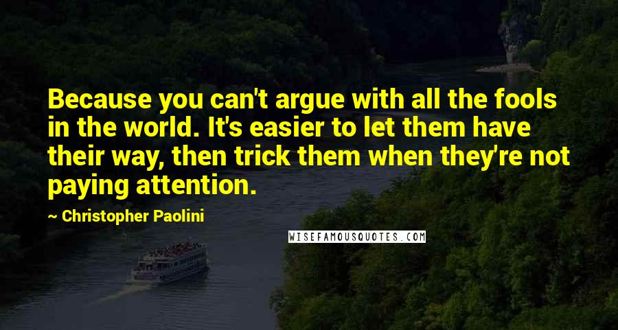 Christopher Paolini Quotes: Because you can't argue with all the fools in the world. It's easier to let them have their way, then trick them when they're not paying attention.