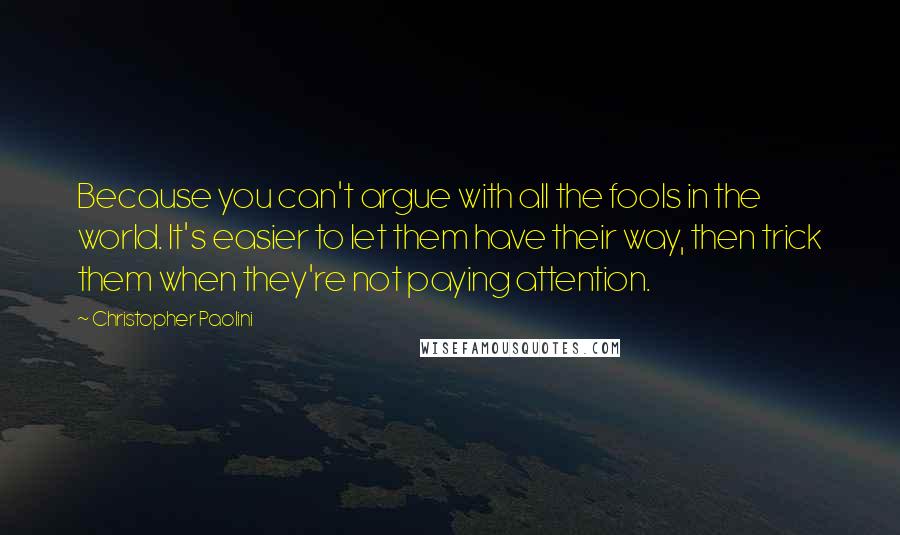 Christopher Paolini Quotes: Because you can't argue with all the fools in the world. It's easier to let them have their way, then trick them when they're not paying attention.