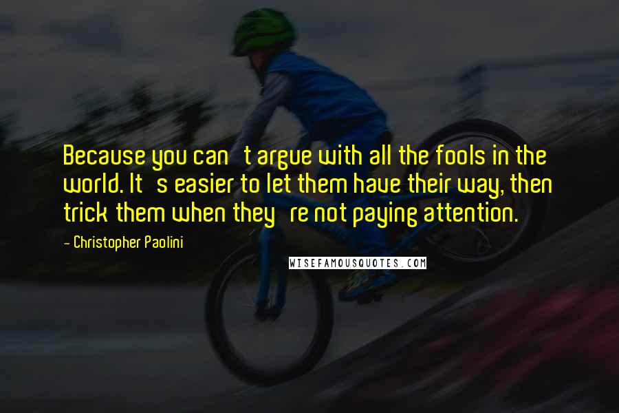 Christopher Paolini Quotes: Because you can't argue with all the fools in the world. It's easier to let them have their way, then trick them when they're not paying attention.