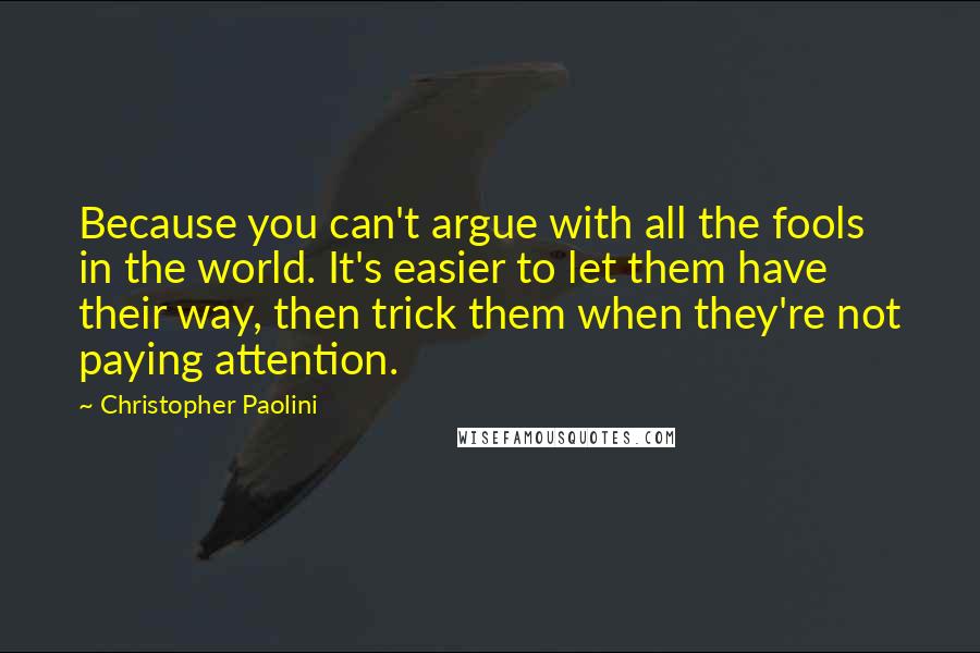 Christopher Paolini Quotes: Because you can't argue with all the fools in the world. It's easier to let them have their way, then trick them when they're not paying attention.