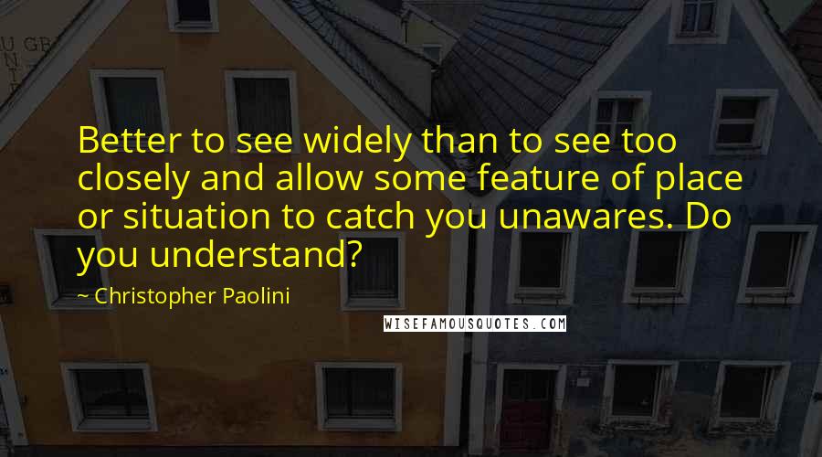 Christopher Paolini Quotes: Better to see widely than to see too closely and allow some feature of place or situation to catch you unawares. Do you understand?