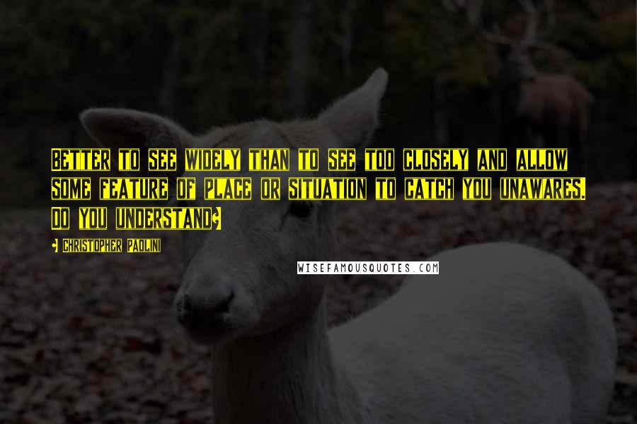 Christopher Paolini Quotes: Better to see widely than to see too closely and allow some feature of place or situation to catch you unawares. Do you understand?