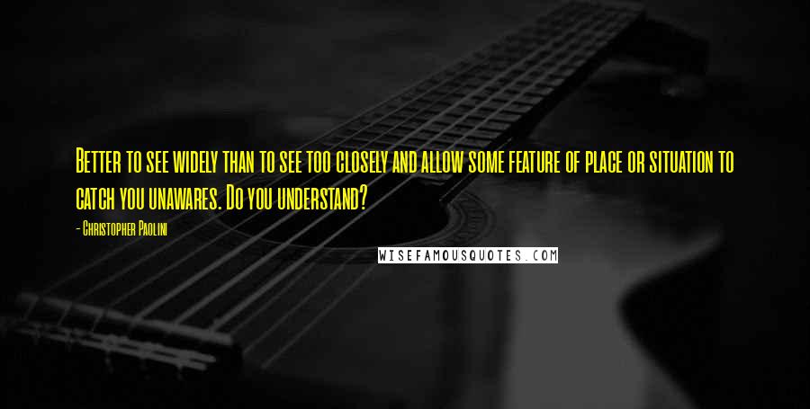 Christopher Paolini Quotes: Better to see widely than to see too closely and allow some feature of place or situation to catch you unawares. Do you understand?