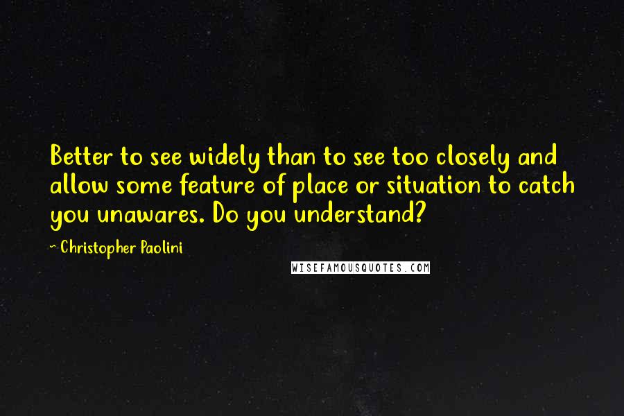 Christopher Paolini Quotes: Better to see widely than to see too closely and allow some feature of place or situation to catch you unawares. Do you understand?