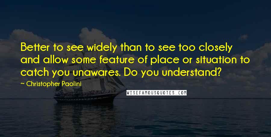 Christopher Paolini Quotes: Better to see widely than to see too closely and allow some feature of place or situation to catch you unawares. Do you understand?