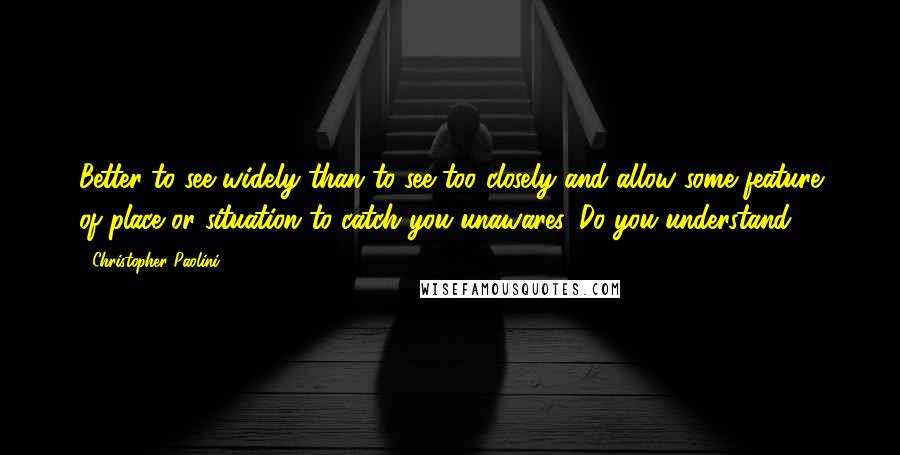 Christopher Paolini Quotes: Better to see widely than to see too closely and allow some feature of place or situation to catch you unawares. Do you understand?