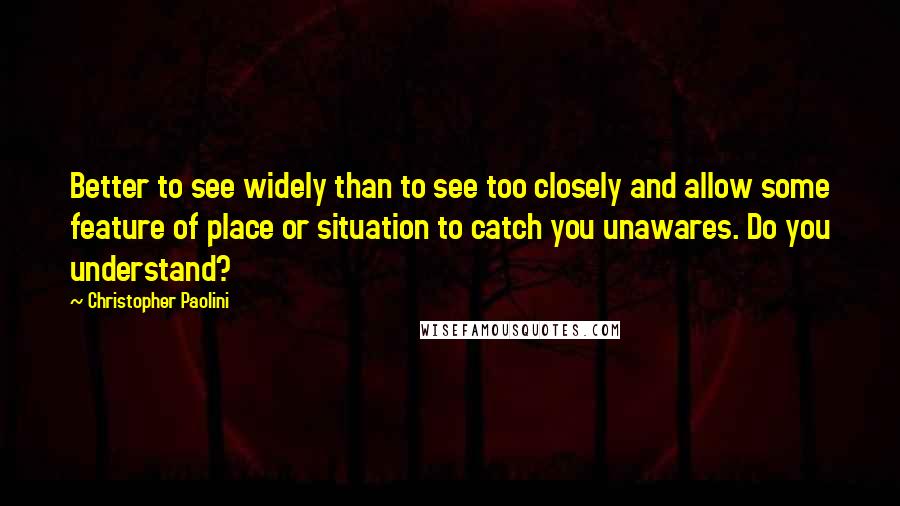 Christopher Paolini Quotes: Better to see widely than to see too closely and allow some feature of place or situation to catch you unawares. Do you understand?