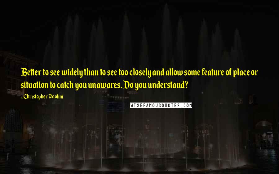 Christopher Paolini Quotes: Better to see widely than to see too closely and allow some feature of place or situation to catch you unawares. Do you understand?