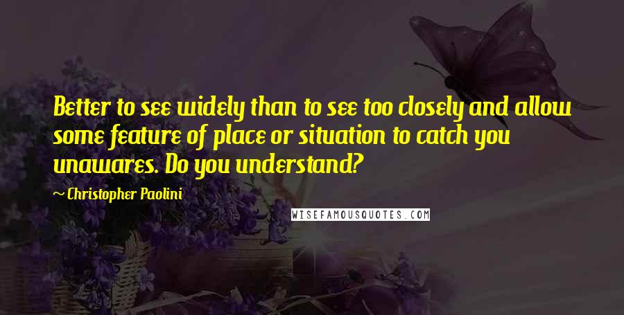 Christopher Paolini Quotes: Better to see widely than to see too closely and allow some feature of place or situation to catch you unawares. Do you understand?