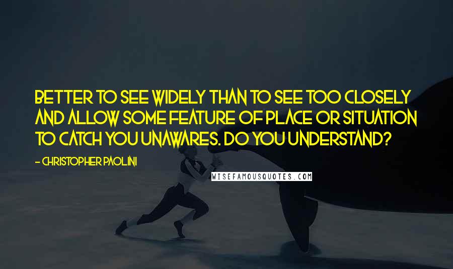 Christopher Paolini Quotes: Better to see widely than to see too closely and allow some feature of place or situation to catch you unawares. Do you understand?