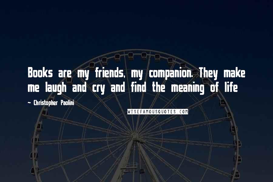 Christopher Paolini Quotes: Books are my friends, my companion. They make me laugh and cry and find the meaning of life