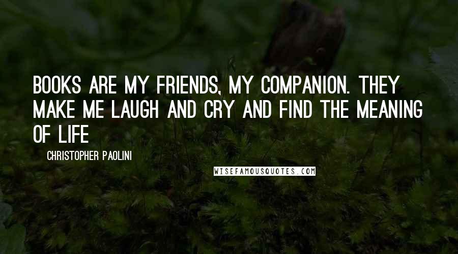 Christopher Paolini Quotes: Books are my friends, my companion. They make me laugh and cry and find the meaning of life