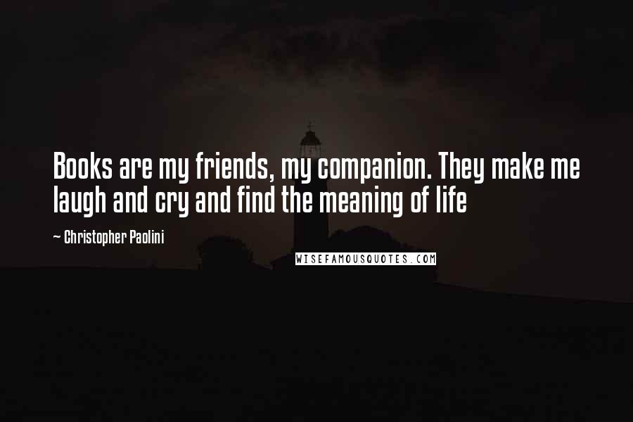 Christopher Paolini Quotes: Books are my friends, my companion. They make me laugh and cry and find the meaning of life