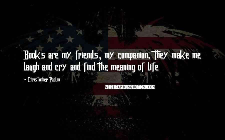 Christopher Paolini Quotes: Books are my friends, my companion. They make me laugh and cry and find the meaning of life