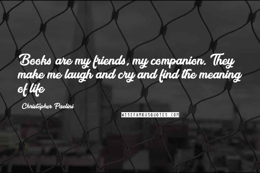 Christopher Paolini Quotes: Books are my friends, my companion. They make me laugh and cry and find the meaning of life