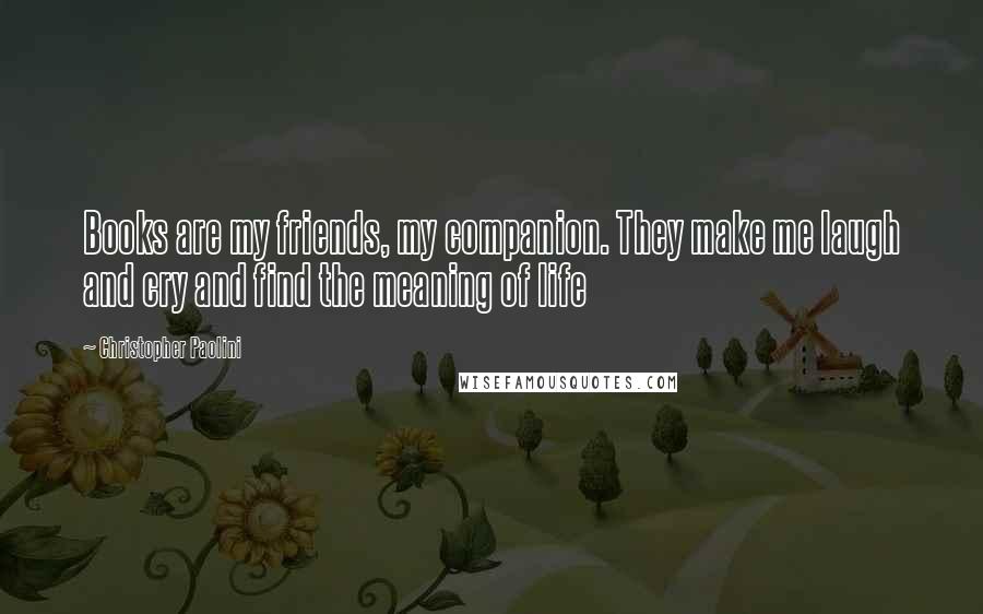 Christopher Paolini Quotes: Books are my friends, my companion. They make me laugh and cry and find the meaning of life