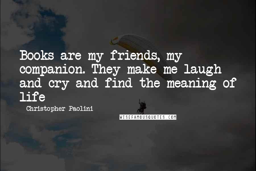 Christopher Paolini Quotes: Books are my friends, my companion. They make me laugh and cry and find the meaning of life