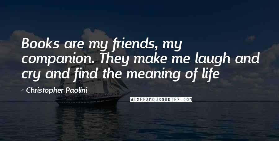 Christopher Paolini Quotes: Books are my friends, my companion. They make me laugh and cry and find the meaning of life