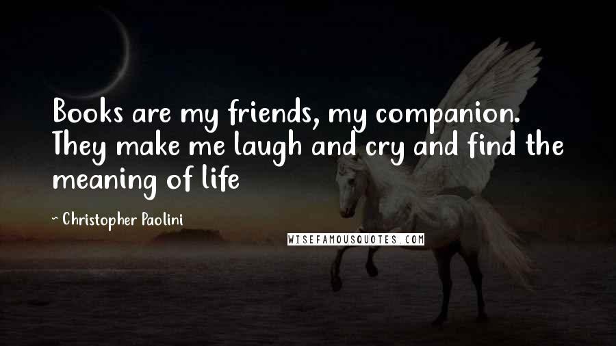 Christopher Paolini Quotes: Books are my friends, my companion. They make me laugh and cry and find the meaning of life