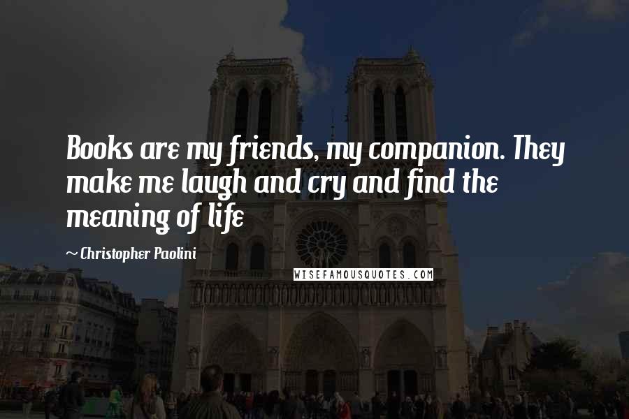 Christopher Paolini Quotes: Books are my friends, my companion. They make me laugh and cry and find the meaning of life